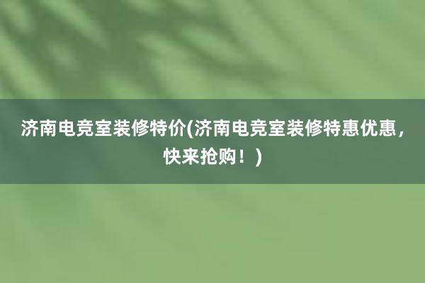 济南电竞室装修特价(济南电竞室装修特惠优惠，快来抢购！)