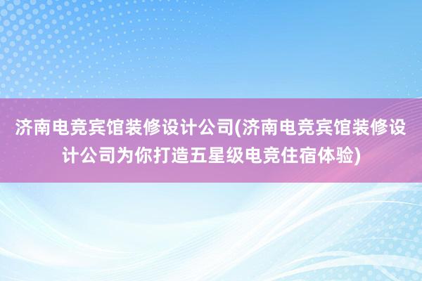 济南电竞宾馆装修设计公司(济南电竞宾馆装修设计公司为你打造五星级电竞住宿体验)