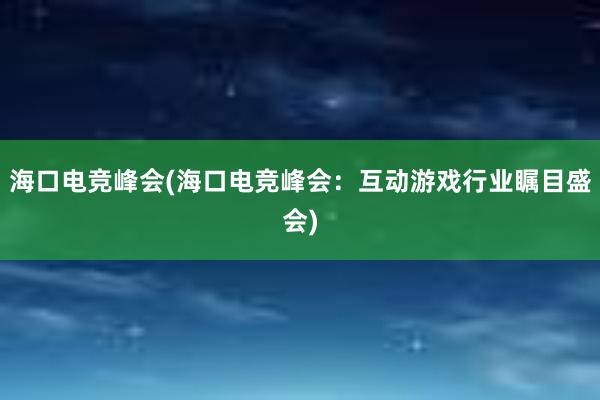 海口电竞峰会(海口电竞峰会：互动游戏行业瞩目盛会)