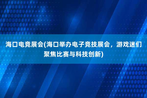 海口电竞展会(海口举办电子竞技展会，游戏迷们聚焦比赛与科技创新)