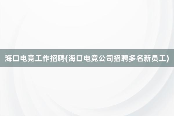 海口电竞工作招聘(海口电竞公司招聘多名新员工)