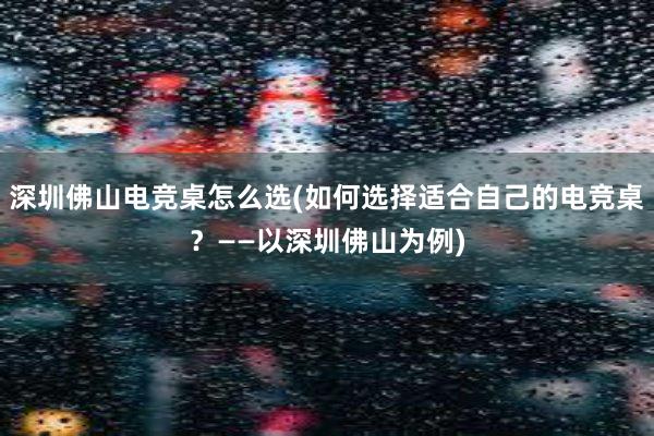 深圳佛山电竞桌怎么选(如何选择适合自己的电竞桌？——以深圳佛山为例)