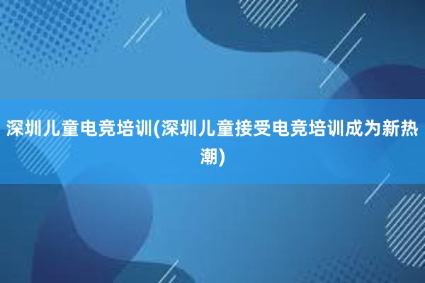 深圳儿童电竞培训(深圳儿童接受电竞培训成为新热潮)