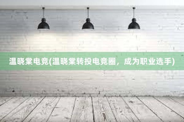 温晓棠电竞(温晓棠转投电竞圈，成为职业选手)