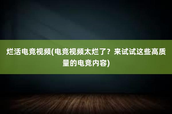 烂活电竞视频(电竞视频太烂了？来试试这些高质量的电竞内容)