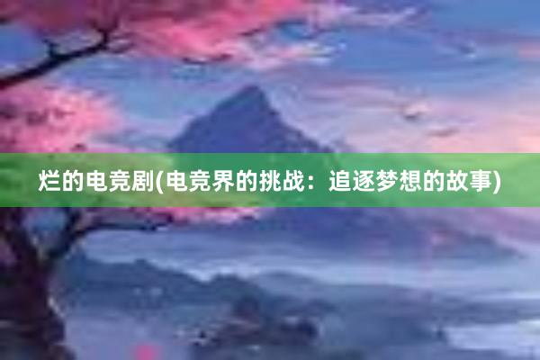 烂的电竞剧(电竞界的挑战：追逐梦想的故事)