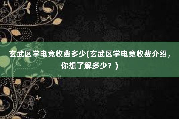 玄武区学电竞收费多少(玄武区学电竞收费介绍，你想了解多少？)