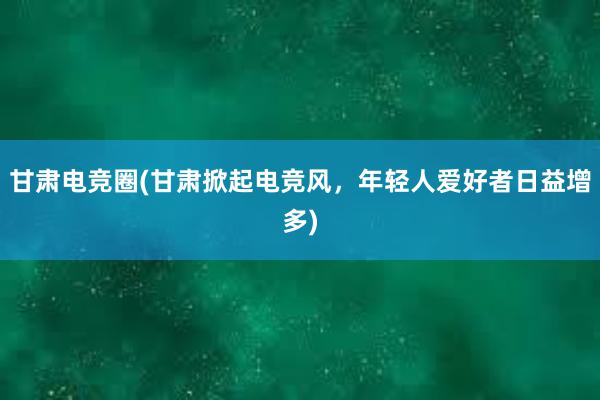 甘肃电竞圈(甘肃掀起电竞风，年轻人爱好者日益增多)