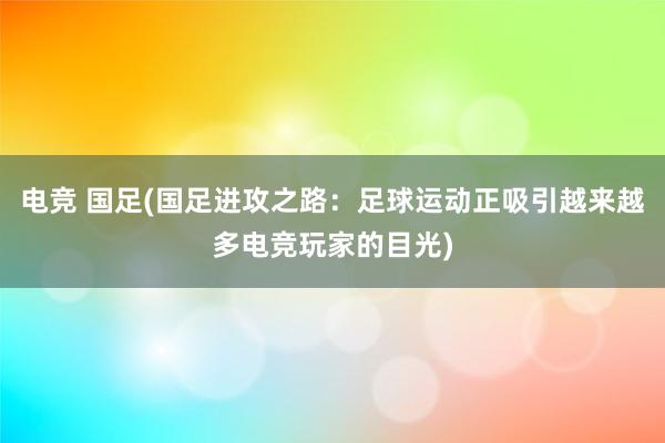 电竞 国足(国足进攻之路：足球运动正吸引越来越多电竞玩家的目光)