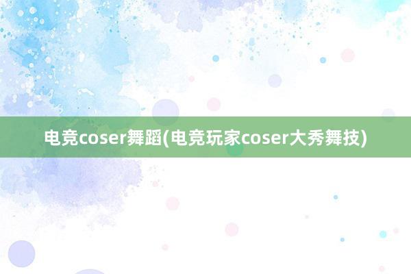 电竞coser舞蹈(电竞玩家coser大秀舞技)