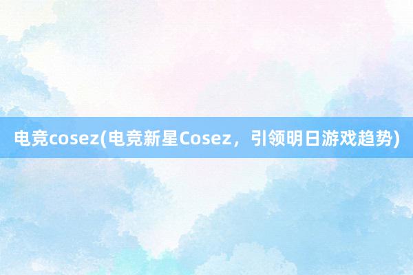 电竞cosez(电竞新星Cosez，引领明日游戏趋势)