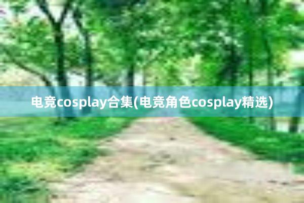 电竞cosplay合集(电竞角色cosplay精选)