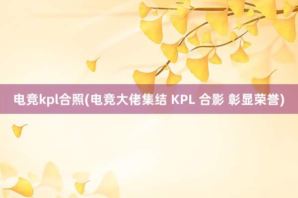 电竞kpl合照(电竞大佬集结 KPL 合影 彰显荣誉)