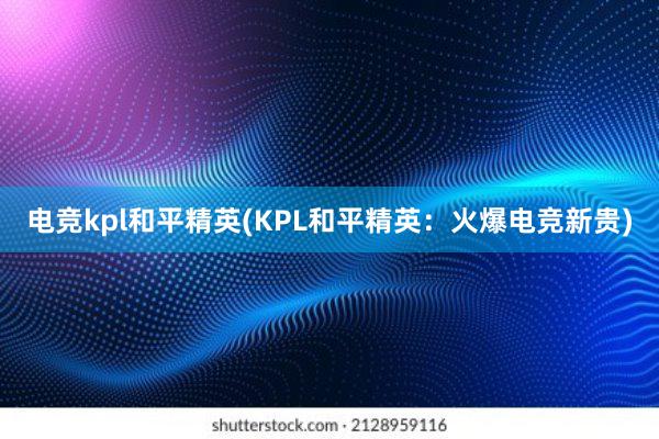 电竞kpl和平精英(KPL和平精英：火爆电竞新贵)