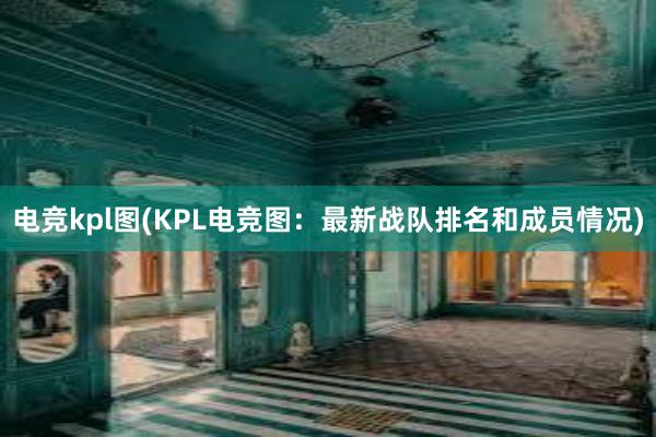 电竞kpl图(KPL电竞图：最新战队排名和成员情况)