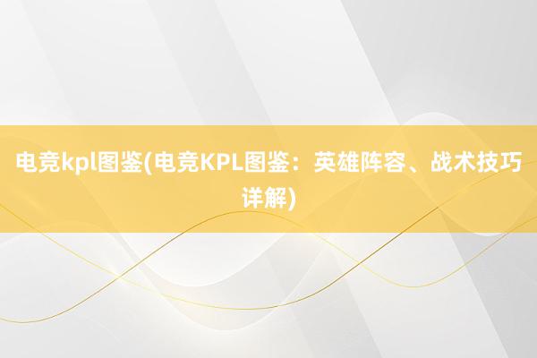 电竞kpl图鉴(电竞KPL图鉴：英雄阵容、战术技巧详解)