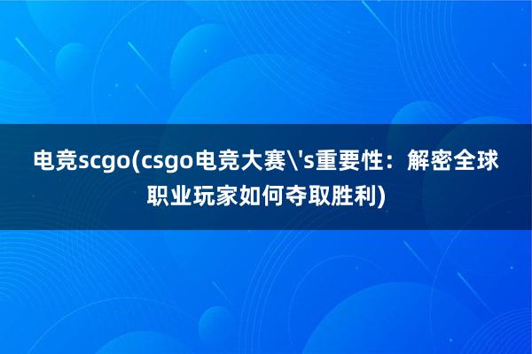 电竞scgo(csgo电竞大赛's重要性：解密全球职业玩家如何夺取胜利)