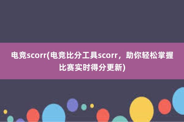 电竞scorr(电竞比分工具scorr，助你轻松掌握比赛实时得分更新)