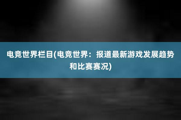 电竞世界栏目(电竞世界：报道最新游戏发展趋势和比赛赛况)