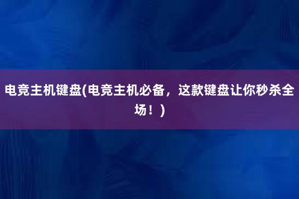 电竞主机键盘(电竞主机必备，这款键盘让你秒杀全场！)