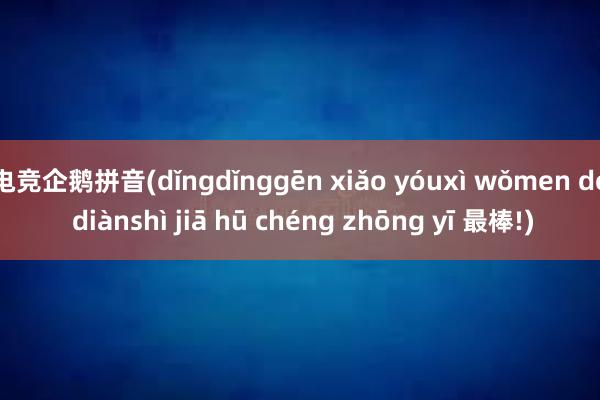 电竞企鹅拼音(dǐngdǐnggēn xiǎo yóuxì wǒmen de diànshì jiā hū chéng zhōng yī 最棒!)