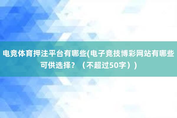 电竞体育押注平台有哪些(电子竞技博彩网站有哪些可供选择？（不超过50字）)