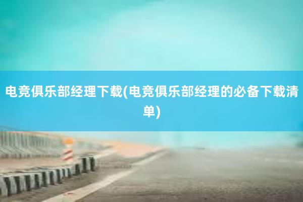 电竞俱乐部经理下载(电竞俱乐部经理的必备下载清单)