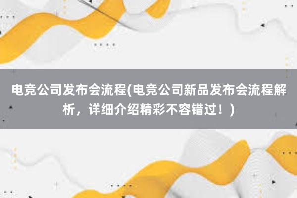 电竞公司发布会流程(电竞公司新品发布会流程解析，详细介绍精彩不容错过！)