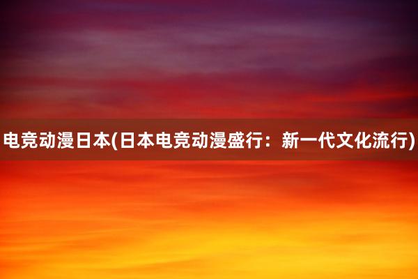 电竞动漫日本(日本电竞动漫盛行：新一代文化流行)