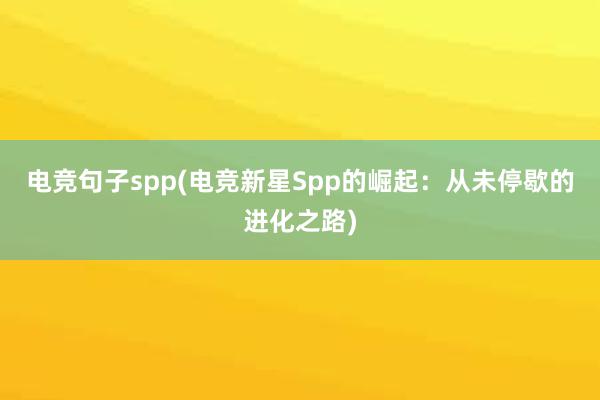 电竞句子spp(电竞新星Spp的崛起：从未停歇的进化之路)