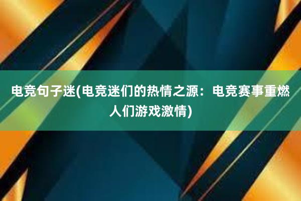 电竞句子迷(电竞迷们的热情之源：电竞赛事重燃人们游戏激情)