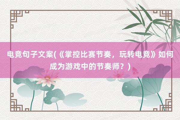 电竞句子文案(《掌控比赛节奏，玩转电竞》如何成为游戏中的节奏师？)