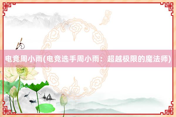 电竞周小雨(电竞选手周小雨：超越极限的魔法师)