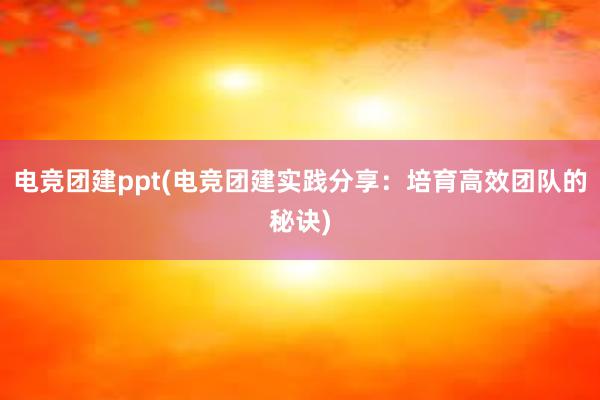 电竞团建ppt(电竞团建实践分享：培育高效团队的秘诀)