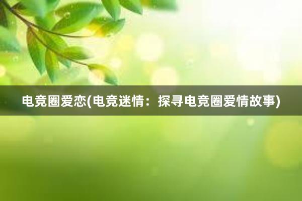 电竞圈爱恋(电竞迷情：探寻电竞圈爱情故事)