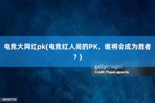 电竞大网红pk(电竞红人间的PK，谁将会成为胜者？)