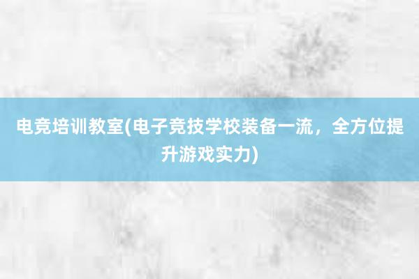 电竞培训教室(电子竞技学校装备一流，全方位提升游戏实力)