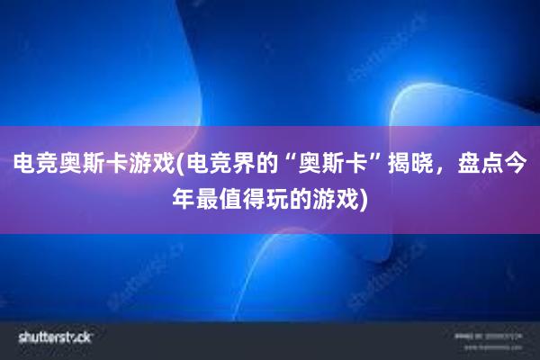 电竞奥斯卡游戏(电竞界的“奥斯卡”揭晓，盘点今年最值得玩的游戏)