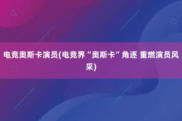 电竞奥斯卡演员(电竞界“奥斯卡”角逐 重燃演员风采)