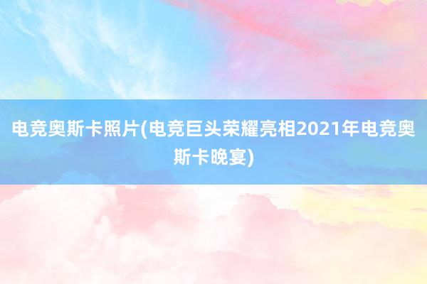 电竞奥斯卡照片(电竞巨头荣耀亮相2021年电竞奥斯卡晚宴)