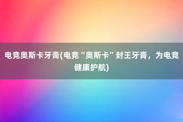 电竞奥斯卡牙膏(电竞“奥斯卡”封王牙膏，为电竞健康护航)