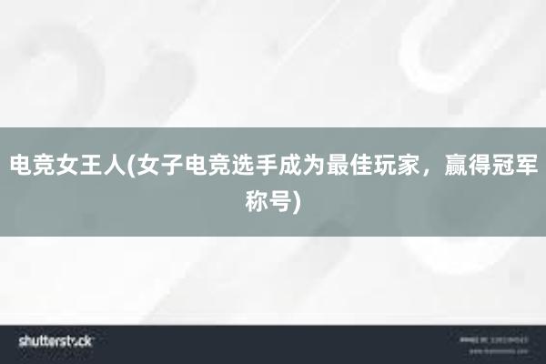 电竞女王人(女子电竞选手成为最佳玩家，赢得冠军称号)