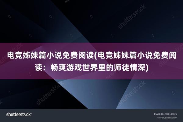 电竞姊妹篇小说免费阅读(电竞姊妹篇小说免费阅读：畅爽游戏世界里的师徒情深)