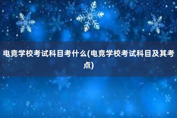 电竞学校考试科目考什么(电竞学校考试科目及其考点)