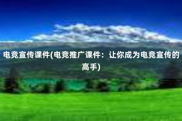 电竞宣传课件(电竞推广课件：让你成为电竞宣传的高手)