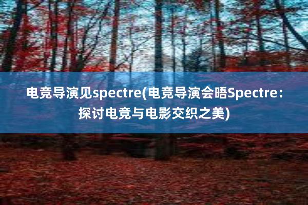 电竞导演见spectre(电竞导演会晤Spectre：探讨电竞与电影交织之美)