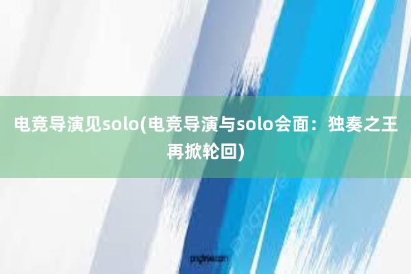 电竞导演见solo(电竞导演与solo会面：独奏之王再掀轮回)