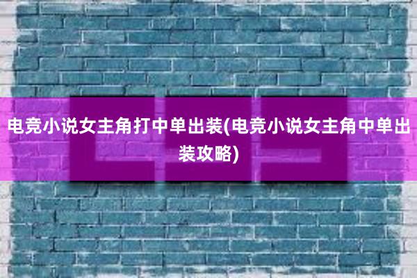 电竞小说女主角打中单出装(电竞小说女主角中单出装攻略)