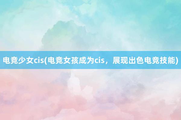 电竞少女cis(电竞女孩成为cis，展现出色电竞技能)