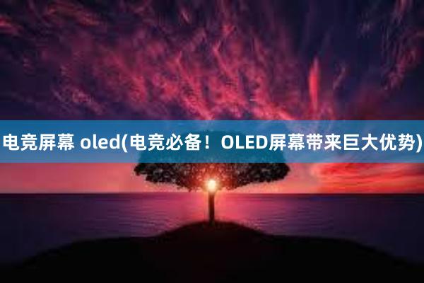 电竞屏幕 oled(电竞必备！OLED屏幕带来巨大优势)